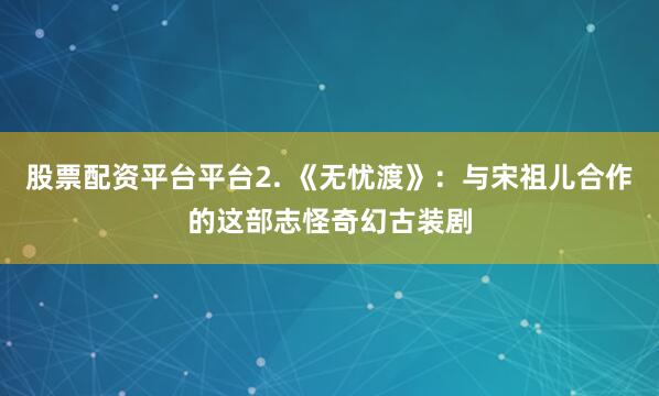 股票配资平台平台2. 《无忧渡》：与宋祖儿合作的这部志怪奇幻古装剧