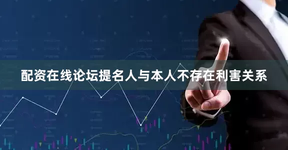 配资在线论坛提名人与本人不存在利害关系