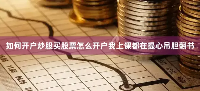 如何开户炒股买股票怎么开户我上课都在提心吊胆翻书