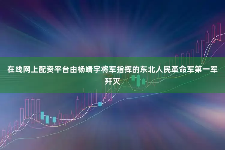 在线网上配资平台由杨靖宇将军指挥的东北人民革命军第一军歼灭