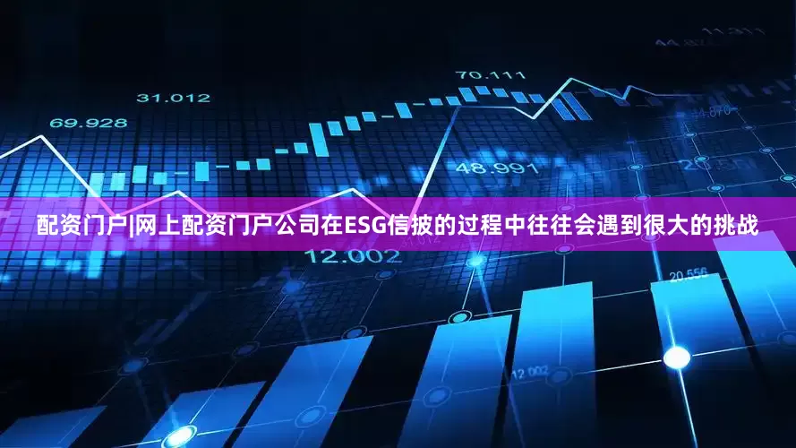 配资门户|网上配资门户公司在ESG信披的过程中往往会遇到很大的挑战
