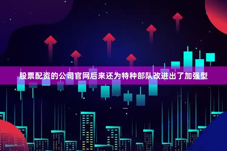 股票配资的公司官网后来还为特种部队改进出了加强型