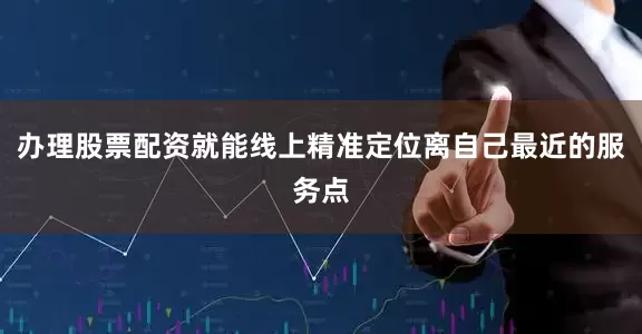办理股票配资就能线上精准定位离自己最近的服务点
