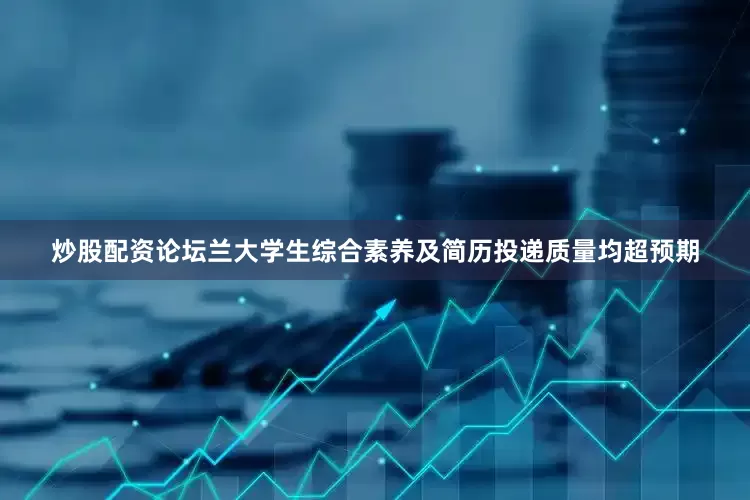 炒股配资论坛兰大学生综合素养及简历投递质量均超预期