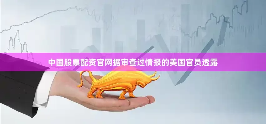中国股票配资官网据审查过情报的美国官员透露