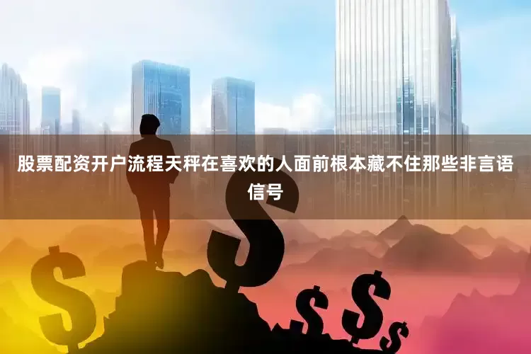 股票配资开户流程天秤在喜欢的人面前根本藏不住那些非言语信号