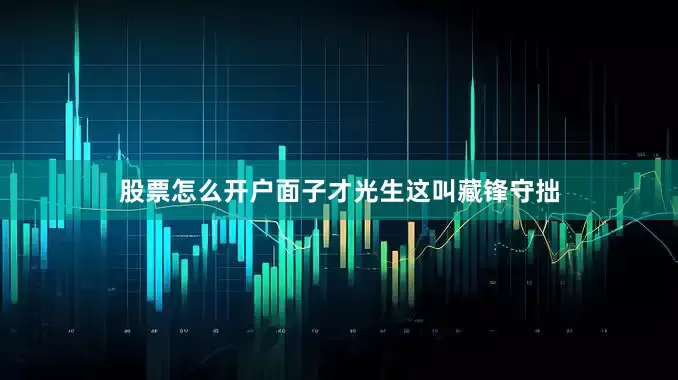 股票怎么开户面子才光生这叫藏锋守拙