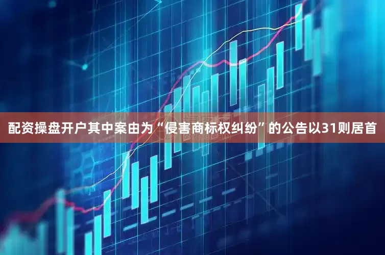 配资操盘开户其中案由为“侵害商标权纠纷”的公告以31则居首