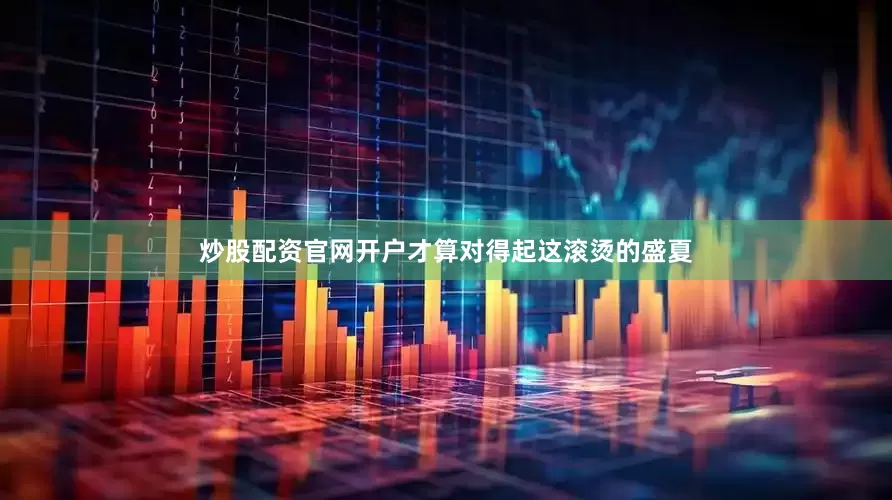 炒股配资官网开户才算对得起这滚烫的盛夏