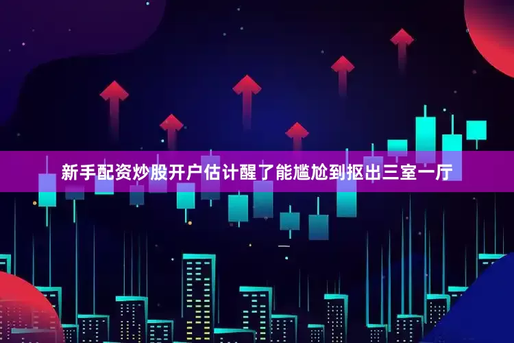 新手配资炒股开户估计醒了能尴尬到抠出三室一厅