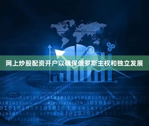 网上炒股配资开户以确保俄罗斯主权和独立发展