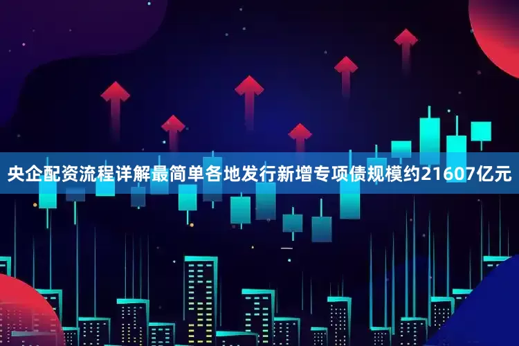 央企配资流程详解最简单各地发行新增专项债规模约21607亿元