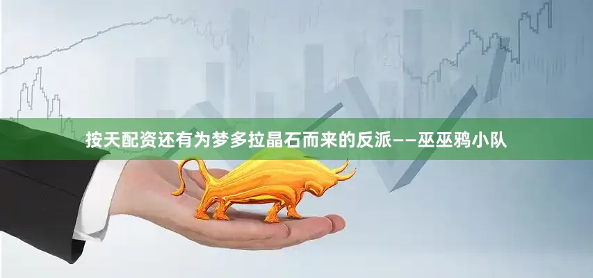 按天配资还有为梦多拉晶石而来的反派——巫巫鸦小队
