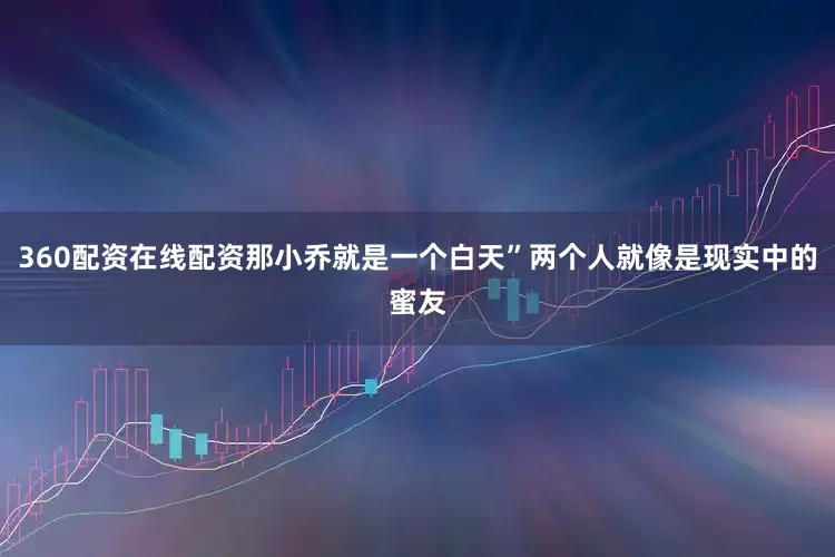 360配资在线配资那小乔就是一个白天”两个人就像是现实中的蜜友