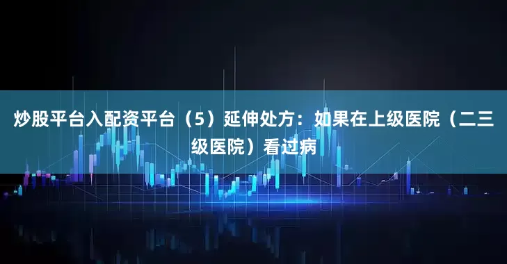 炒股平台入配资平台（5）延伸处方：如果在上级医院（二三级医院）看过病