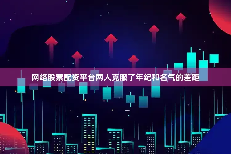 网络股票配资平台两人克服了年纪和名气的差距