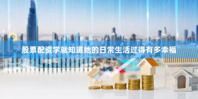 股票配资学就知道她的日常生活过得有多幸福
