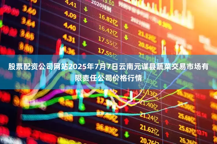 股票配资公司网站2025年7月7日云南元谋县蔬菜交易市场有限责任公司价格行情