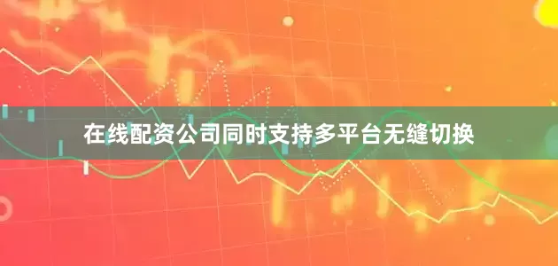 在线配资公司同时支持多平台无缝切换