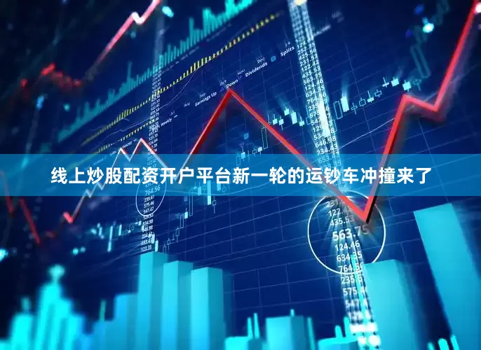 线上炒股配资开户平台新一轮的运钞车冲撞来了