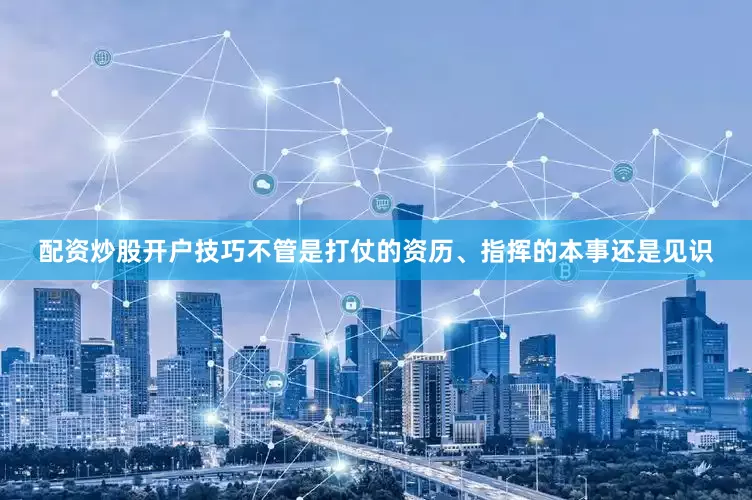 配资炒股开户技巧不管是打仗的资历、指挥的本事还是见识