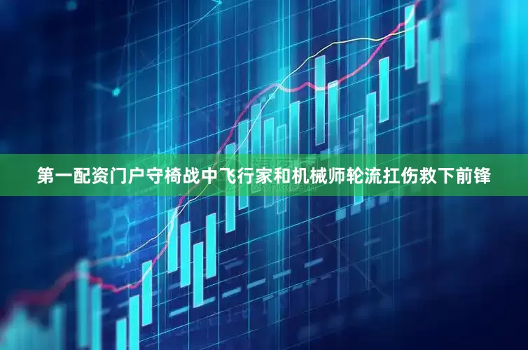第一配资门户守椅战中飞行家和机械师轮流扛伤救下前锋