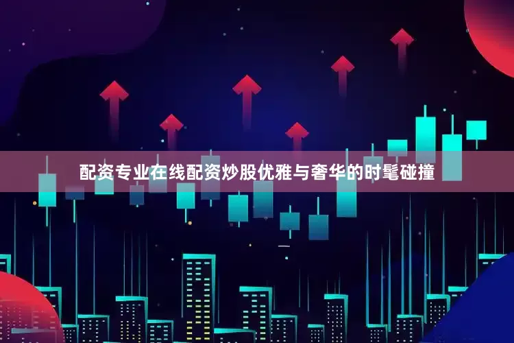 配资专业在线配资炒股优雅与奢华的时髦碰撞
