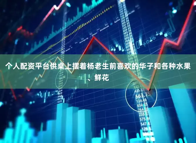个人配资平台供桌上摆着杨老生前喜欢的华子和各种水果、鲜花