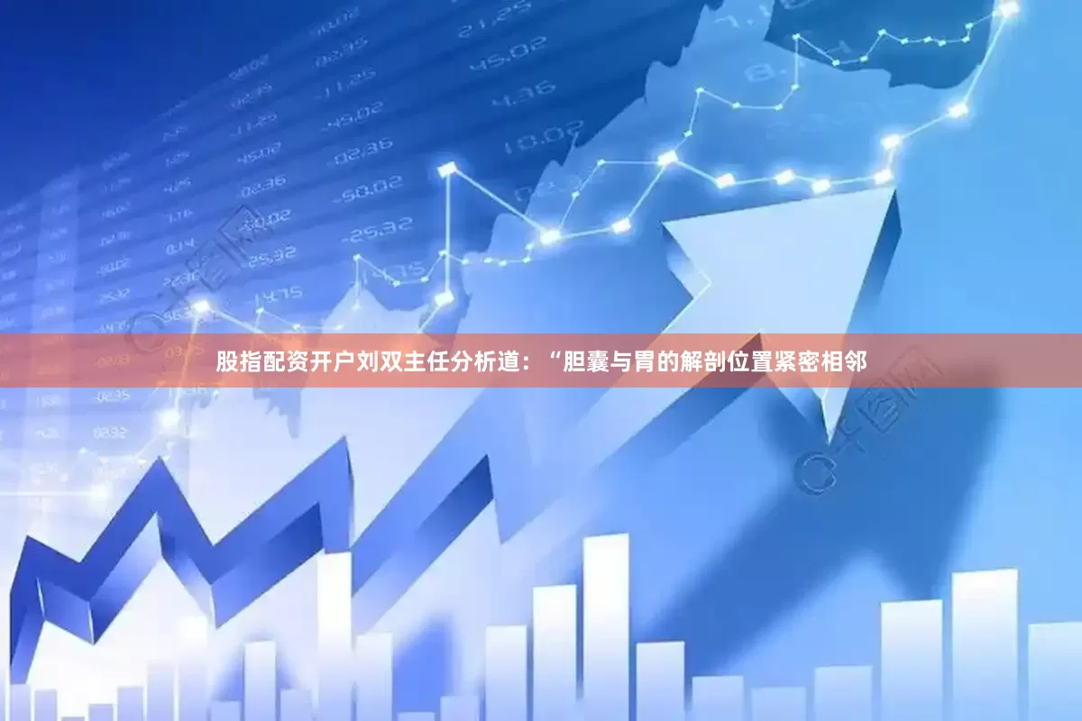 股指配资开户刘双主任分析道：“胆囊与胃的解剖位置紧密相邻