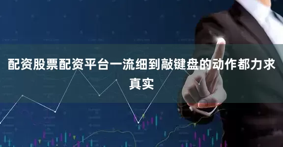 配资股票配资平台一流细到敲键盘的动作都力求真实