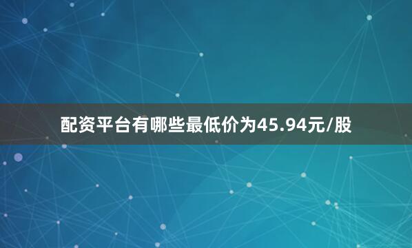 配资平台有哪些最低价为45.94元/股