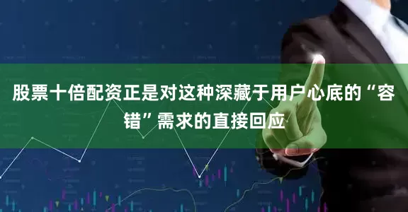 股票十倍配资正是对这种深藏于用户心底的“容错”需求的直接回应