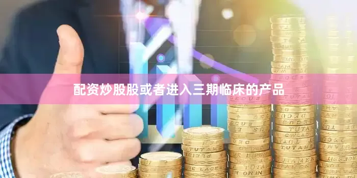 配资炒股股或者进入三期临床的产品