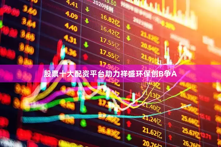 股票十大配资平台助力祥盛环保创B争A