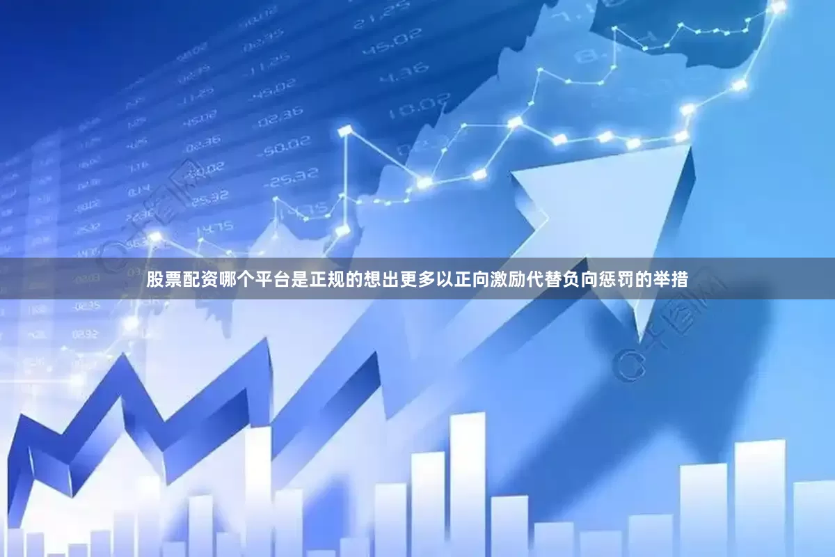 股票配资哪个平台是正规的想出更多以正向激励代替负向惩罚的举措