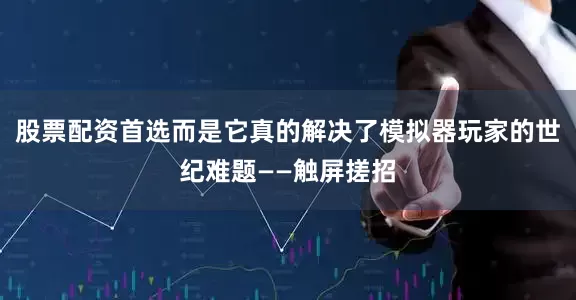股票配资首选而是它真的解决了模拟器玩家的世纪难题——触屏搓招