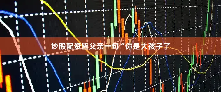 炒股配资皆父亲一句“你是大孩子了