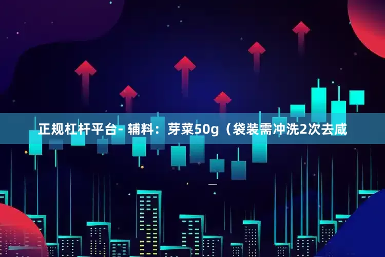 正规杠杆平台- 辅料：芽菜50g（袋装需冲洗2次去咸