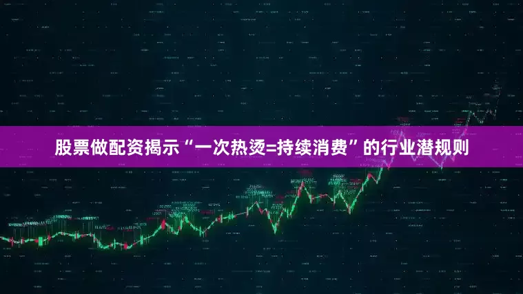 股票做配资揭示“一次热烫=持续消费”的行业潜规则