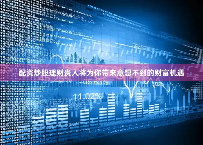 配资炒股理财贵人将为你带来意想不到的财富机遇
