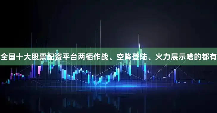 全国十大股票配资平台两栖作战、空降登陆、火力展示啥的都有