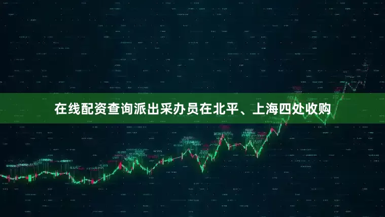 在线配资查询派出采办员在北平、上海四处收购