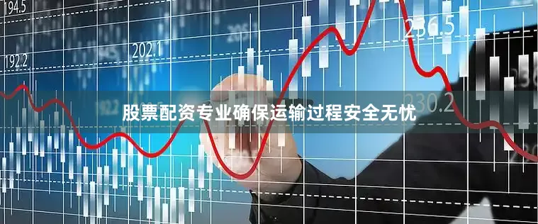 股票配资专业确保运输过程安全无忧