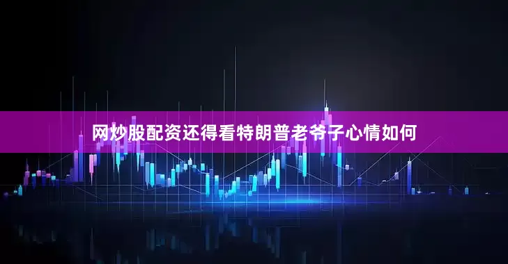 网炒股配资还得看特朗普老爷子心情如何