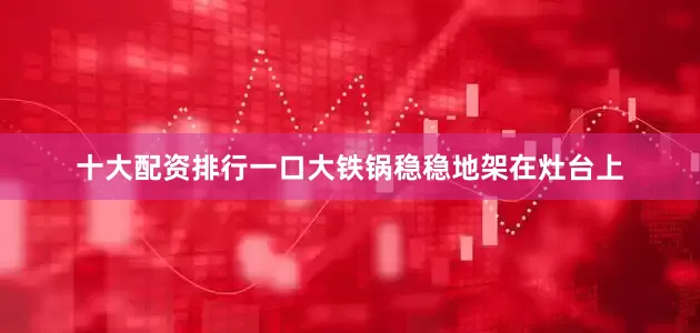 十大配资排行一口大铁锅稳稳地架在灶台上