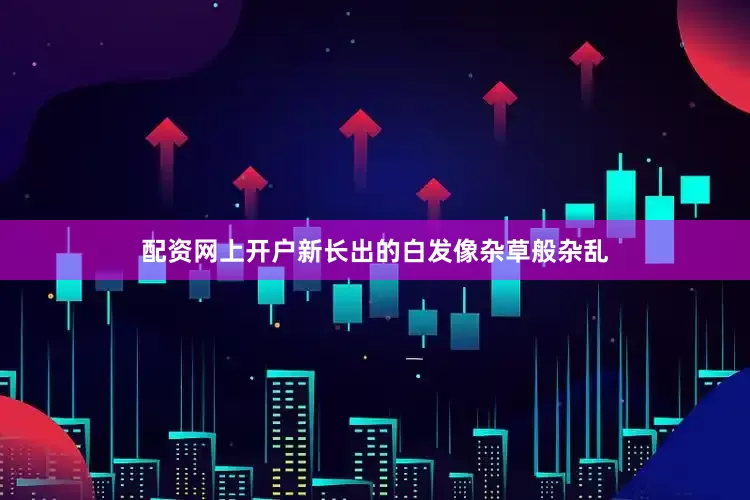 配资网上开户新长出的白发像杂草般杂乱