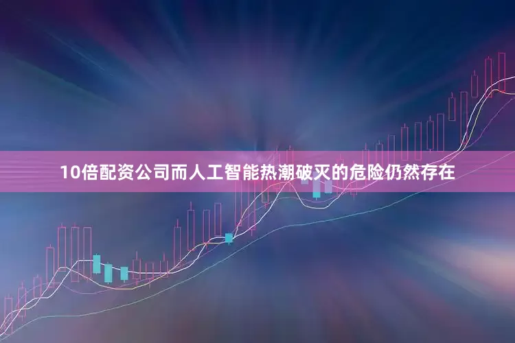 10倍配资公司而人工智能热潮破灭的危险仍然存在