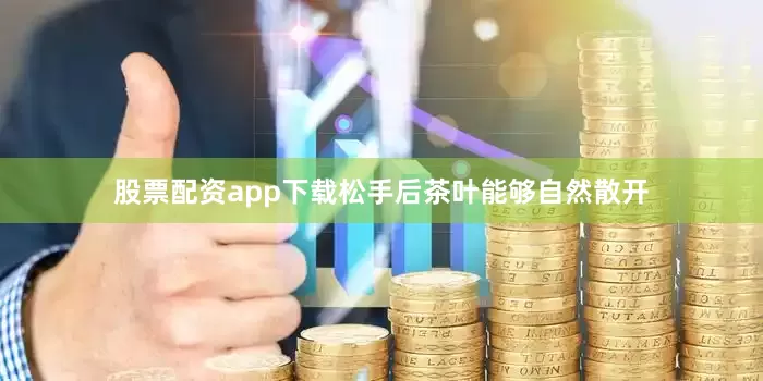 股票配资app下载松手后茶叶能够自然散开