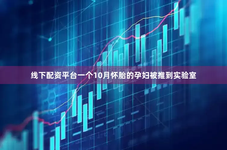 线下配资平台一个10月怀胎的孕妇被推到实验室