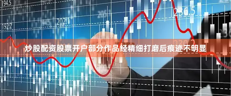 炒股配资股票开户部分作品经精细打磨后痕迹不明显